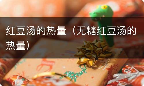 红豆汤的热量（无糖红豆汤的热量）