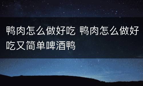鸭肉怎么做好吃 鸭肉怎么做好吃又简单啤酒鸭