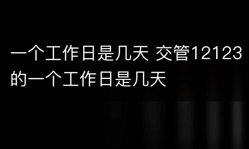 一个工作日是几天 交管12123的一个工作日是几天