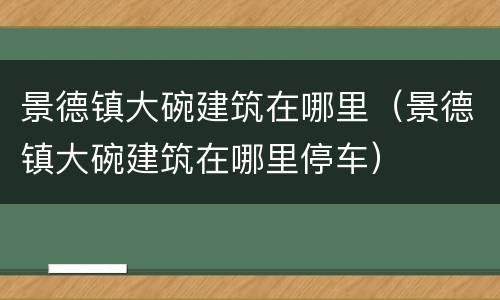 景德镇大碗建筑在哪里（景德镇大碗建筑在哪里停车）