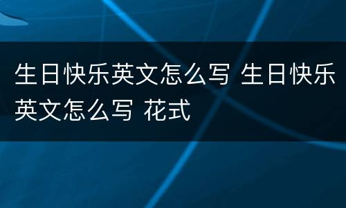 生日快乐英文怎么写 生日快乐英文怎么写 花式