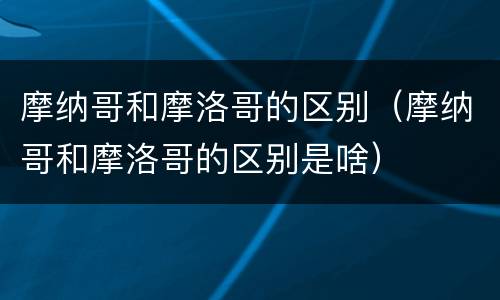 摩纳哥和摩洛哥的区别（摩纳哥和摩洛哥的区别是啥）