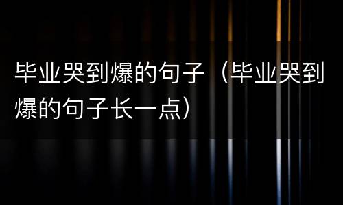 毕业哭到爆的句子（毕业哭到爆的句子长一点）