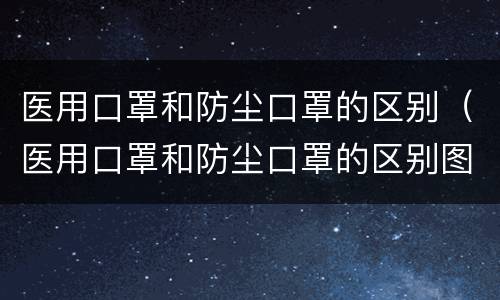 医用口罩和防尘口罩的区别（医用口罩和防尘口罩的区别图片）