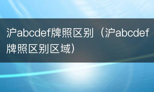 沪abcdef牌照区别（沪abcdef牌照区别区域）