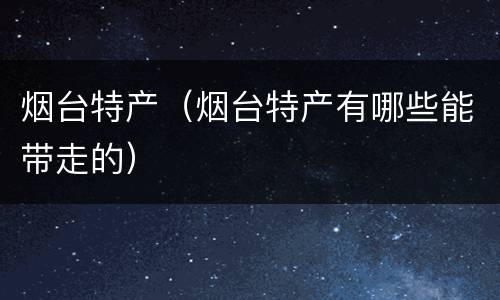 烟台特产（烟台特产有哪些能带走的）