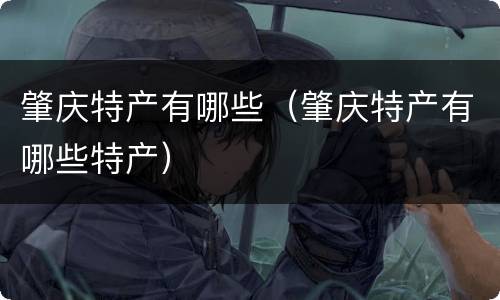 肇庆特产有哪些（肇庆特产有哪些特产）