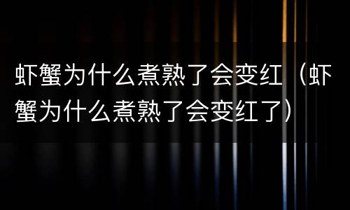 虾蟹为什么煮熟了会变红（虾蟹为什么煮熟了会变红了）