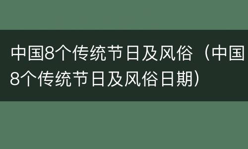 中国8个传统节日及风俗（中国8个传统节日及风俗日期）