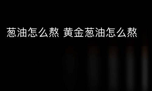葱油怎么熬 黄金葱油怎么熬