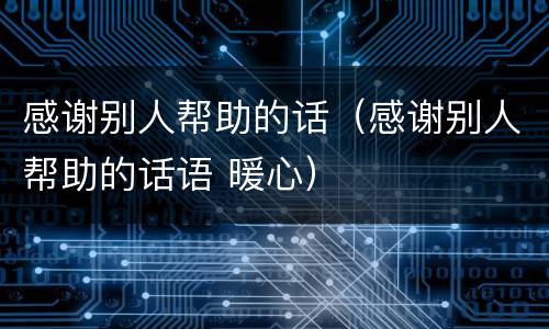 感谢别人帮助的话（感谢别人帮助的话语 暖心）