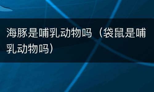 海豚是哺乳动物吗（袋鼠是哺乳动物吗）