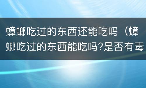 蟑螂吃过的东西还能吃吗（蟑螂吃过的东西能吃吗?是否有毒）