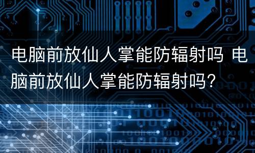 电脑前放仙人掌能防辐射吗 电脑前放仙人掌能防辐射吗?