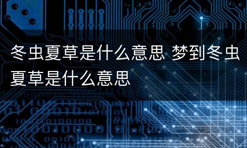 冬虫夏草是什么意思 梦到冬虫夏草是什么意思