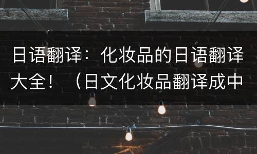 日语翻译：化妆品的日语翻译大全！（日文化妆品翻译成中文）