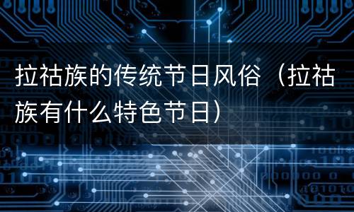 拉祜族的传统节日风俗(拉祜族有什么特色节日)