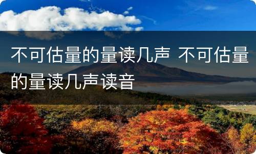 不可估量的量读几声 不可估量的量读几声读音