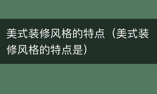美式装修风格的特点（美式装修风格的特点是）