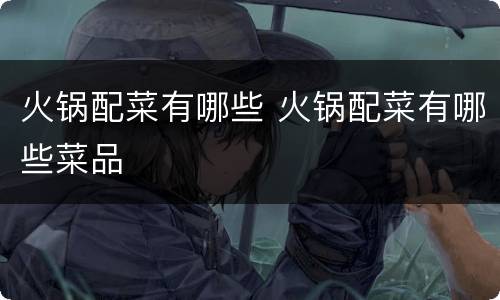 火锅配菜有哪些 火锅配菜有哪些菜品