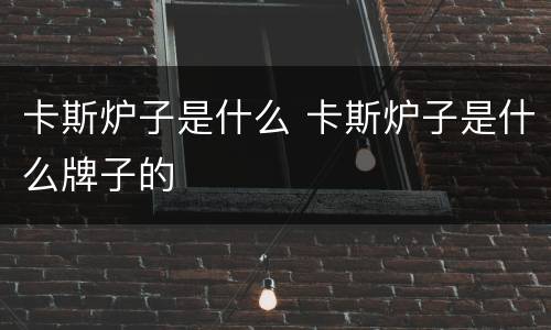 卡斯炉子是什么 卡斯炉子是什么牌子的