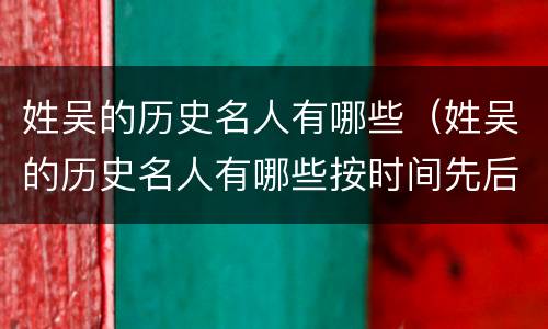 姓吴的历史名人有哪些（姓吴的历史名人有哪些按时间先后顺序排名简要介绍）
