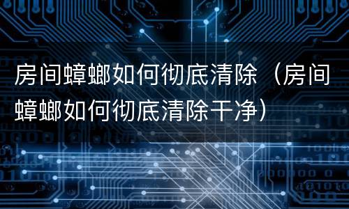 房间蟑螂如何彻底清除（房间蟑螂如何彻底清除干净）