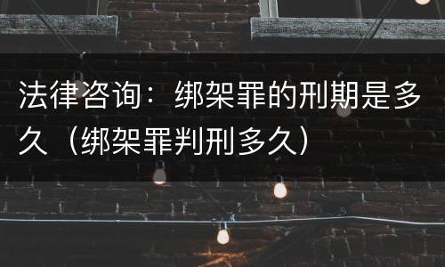 法律咨询：绑架罪的刑期是多久（绑架罪判刑多久）