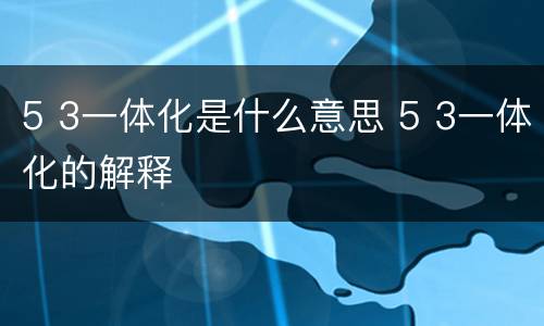 5 3一体化是什么意思 5 3一体化的解释