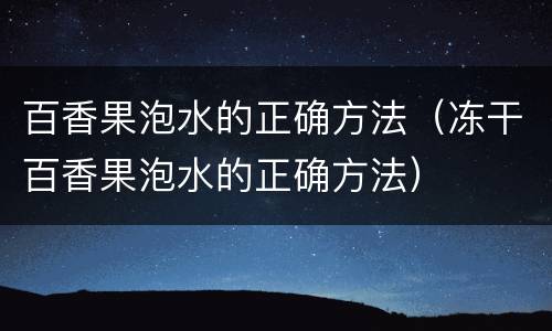 百香果泡水的正确方法（冻干百香果泡水的正确方法）