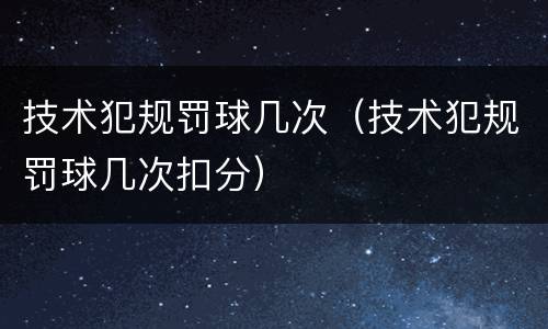 技术犯规罚球几次（技术犯规罚球几次扣分）