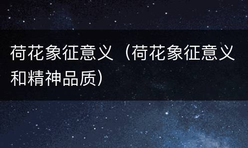 荷花象征意义（荷花象征意义和精神品质）