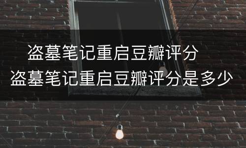 ​盗墓笔记重启豆瓣评分  ​盗墓笔记重启豆瓣评分是多少