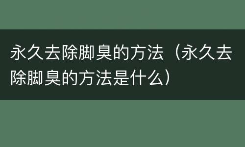 永久去除脚臭的方法（永久去除脚臭的方法是什么）