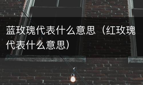 蓝玫瑰代表什么意思（红玫瑰代表什么意思）