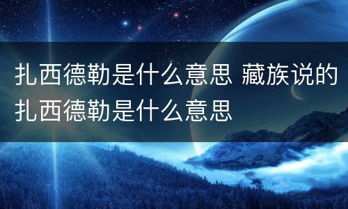 扎西德勒是什么意思 藏族说的扎西德勒是什么意思