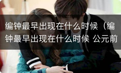 编钟最早出现在什么时候（编钟最早出现在什么时候 公元前）