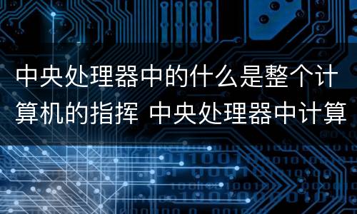 中央处理器中的什么是整个计算机的指挥 中央处理器中计算机的指挥是什么