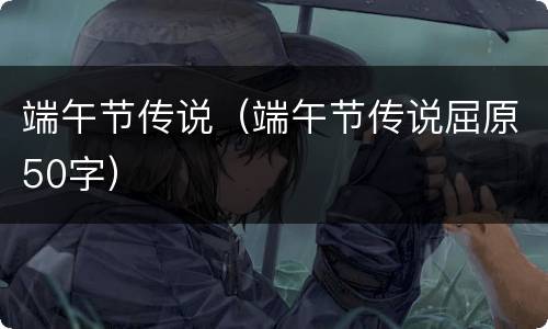 端午节传说（端午节传说屈原50字）