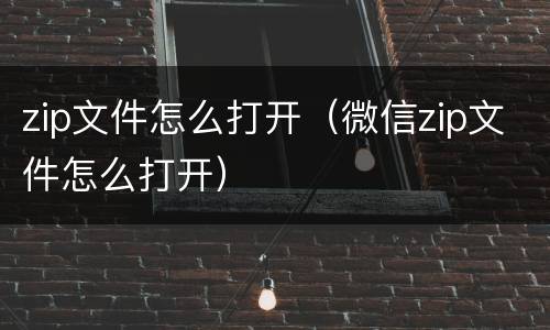 zip文件怎么打开(微信zip文件怎么打开)