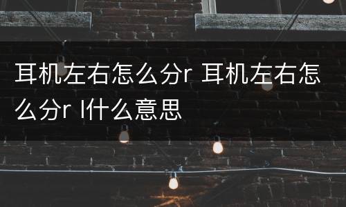 耳机左右怎么分r 耳机左右怎么分r l什么意思