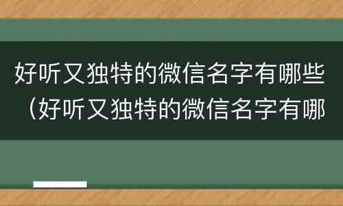 好听又独特的微信名字有哪些（好听又独特的微信名字有哪些女生）