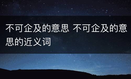 不可企及的意思 不可企及的意思的近义词