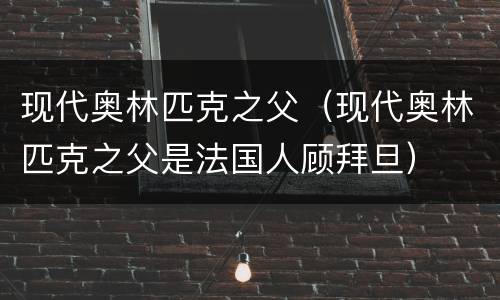 现代奥林匹克之父（现代奥林匹克之父是法国人顾拜旦）