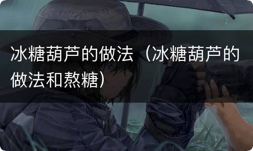 冰糖葫芦的做法（冰糖葫芦的做法和熬糖）