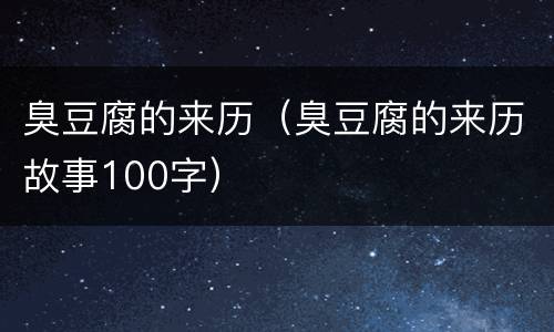 臭豆腐的来历（臭豆腐的来历故事100字）