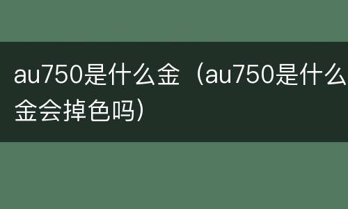 au750是什么金（au750是什么金会掉色吗）