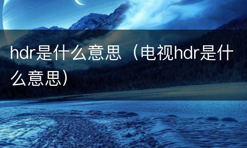 hdr是什么意思（电视hdr是什么意思）