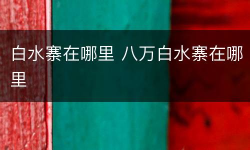 白水寨在哪里 八万白水寨在哪里