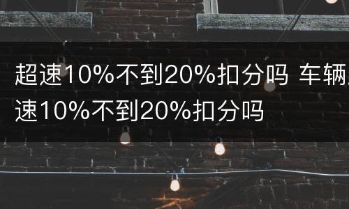 超速10%不到20%扣分吗 车辆超速10%不到20%扣分吗